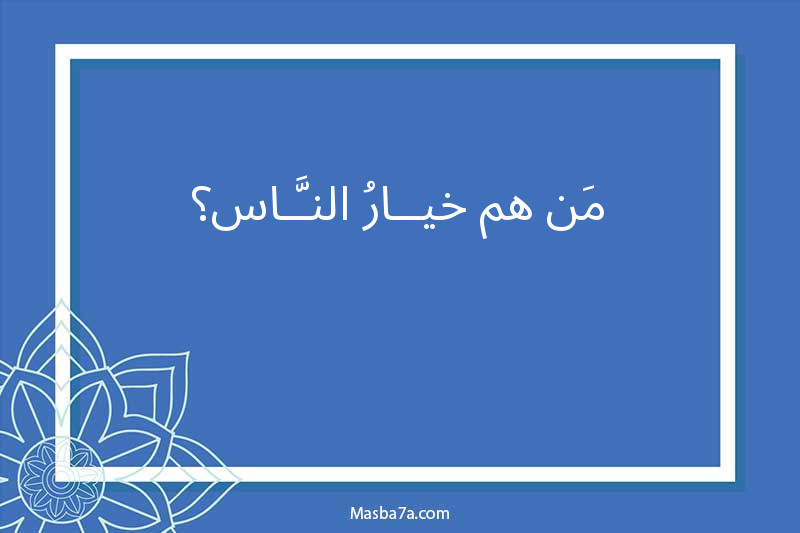 مـن هـم خيــارُ النَّـاس ؟